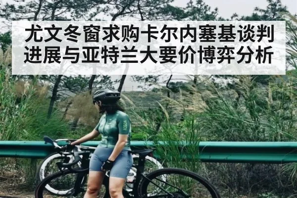 尤文冬窗求购卡尔内塞基谈判进展与亚特兰大要价博弈分析