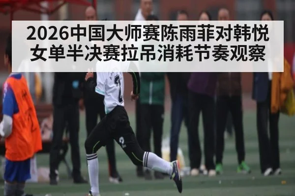 2026中国大师赛陈雨菲对韩悦女单半决赛拉吊消耗节奏观察