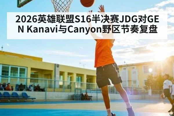 2026英雄联盟S16半决赛JDG对GEN Kanavi与Canyon野区节奏复盘